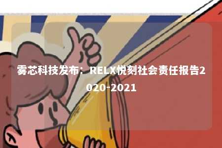 雾芯科技发布：RELX悦刻社会责任报告2020-2021