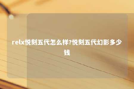 relx悦刻五代怎么样?悦刻五代幻影多少钱