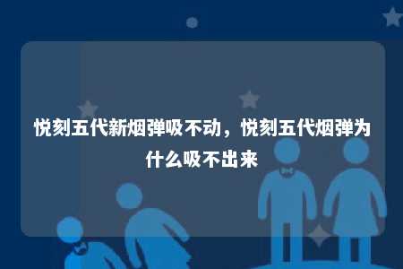 悦刻五代新烟弹吸不动，悦刻五代烟弹为什么吸不出来