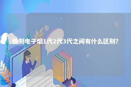 悦刻电子烟1代2代3代之间有什么区别？