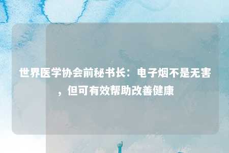 世界医学协会前秘书长：电子烟不是无害，但可有效帮助改善健康