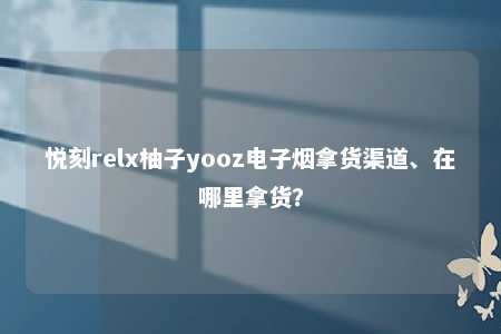 悦刻relx柚子yooz电子烟拿货渠道、在哪里拿货？