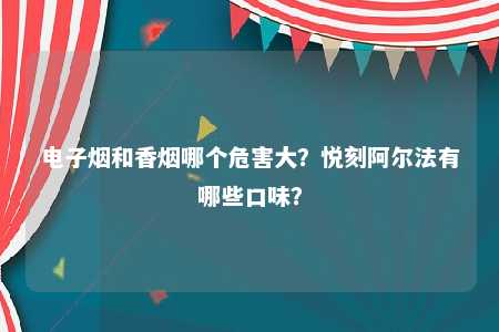 电子烟和香烟哪个危害大？悦刻阿尔法有哪些口味？