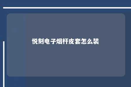 悦刻电子烟杆皮套怎么装