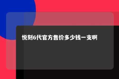 悦刻6代官方售价多少钱一支啊