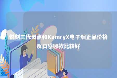 悦刻三代灵点和KamryX电子烟正品价格及口感哪款比较好