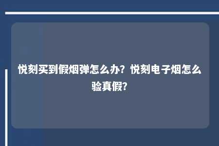 悦刻买到假烟弹怎么办？悦刻电子烟怎么验真假？