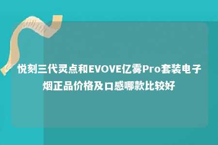 悦刻三代灵点和EVOVE亿雾Pro套装电子烟正品价格及口感哪款比较好