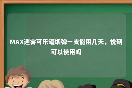 MAX迷雾可乐罐烟弹一支能用几天，悦刻可以使用吗