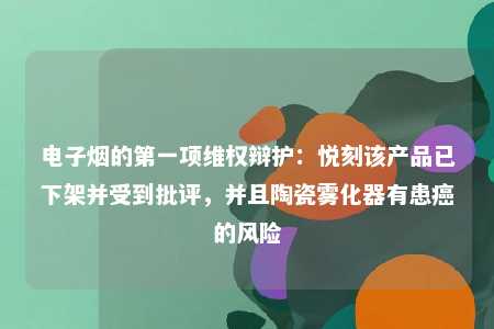 电子烟的第一项维权辩护：悦刻该产品已下架并受到批评，并且陶瓷雾化器有患癌的风险