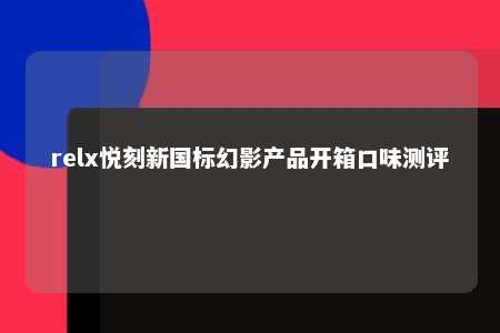 relx悦刻新国标幻影产品开箱口味测评