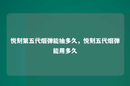 悦刻第五代烟弹能抽多久，悦刻五代烟弹能用多久