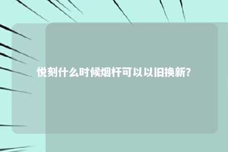 悦刻什么时候烟杆可以以旧换新？