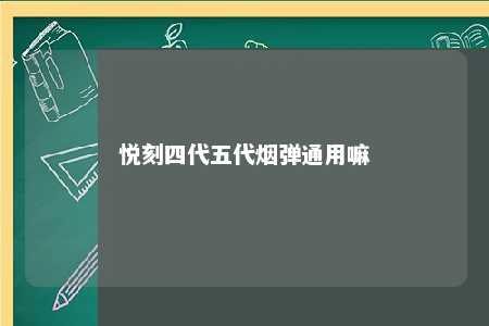 悦刻四代五代烟弹通用嘛