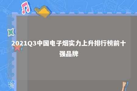 2021Q3中国电子烟实力上升排行榜前十强品牌