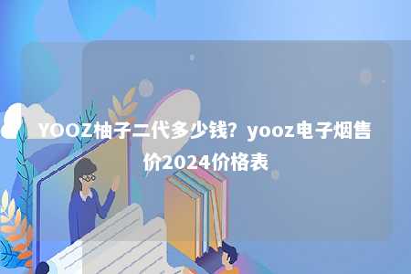 YOOZ柚子二代多少钱？yooz电子烟售价2024价格表