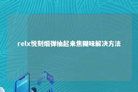 relx悦刻烟弹抽起来焦糊味解决方法