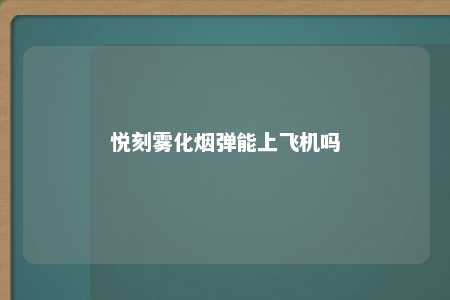 悦刻雾化烟弹能上飞机吗