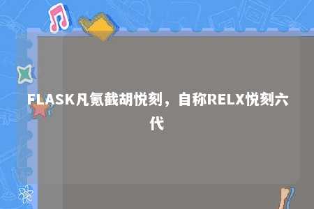 FLASK凡氪截胡悦刻，自称RELX悦刻六代