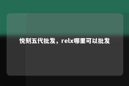 悦刻五代批发，relx哪里可以批发