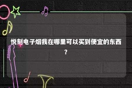 悦刻电子烟我在哪里可以买到便宜的东西？