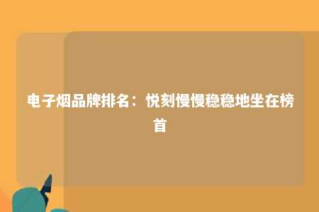 电子烟品牌排名：悦刻慢慢稳稳地坐在榜首